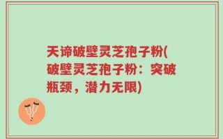 天谛破壁灵芝孢子粉(破壁灵芝孢子粉：突破瓶颈，潜力无限)