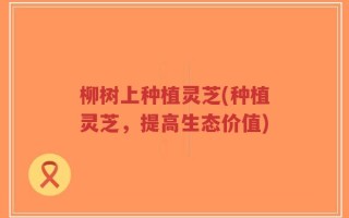 柳树上种植灵芝(种植灵芝，提高生态价值)