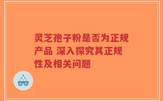 灵芝孢子粉是否为正规产品 深入探究其正规性及相关问题