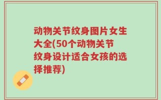 动物关节纹身图片女生大全(50个动物关节纹身设计适合女孩的选择推荐)