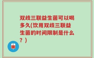 双歧三联益生菌可以喝多久(饮用双歧三联益生菌的时间限制是什么？)