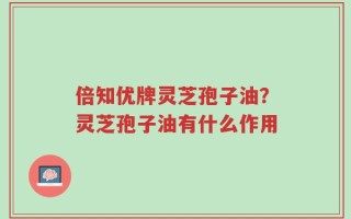 倍知优牌灵芝孢子油？灵芝孢子油有什么作用