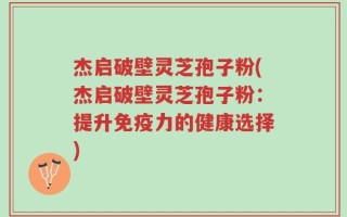 杰启破壁灵芝孢子粉(杰启破壁灵芝孢子粉：提升免疫力的健康选择)