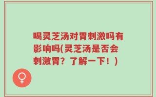 喝灵芝汤对胃刺激吗有影响吗(灵芝汤是否会刺激胃？了解一下！)