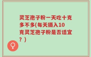 灵芝孢子粉一天吃十克多不多(每天摄入10克灵芝孢子粉是否适宜？)
