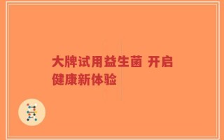 大牌试用益生菌 开启健康新体验