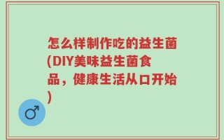 怎么样制作吃的益生菌(DIY美味益生菌食品，健康生活从口开始)