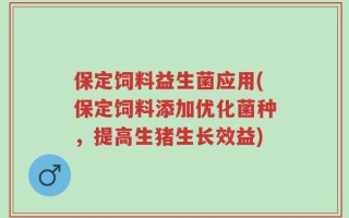 保定饲料益生菌应用(保定饲料添加优化菌种，提高生猪生长效益)
