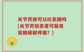关节劳损可以吃氨糖吗(关节劳损患者可服用氨糖缓解疼痛？)