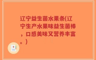 辽宁益生菌水果条(辽宁生产水果味益生菌棒，口感美味又营养丰富。)