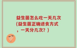 益生菌怎么吃一天几次(益生菌正确进食方式，一天分几次？)