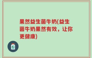 果然益生菌牛奶(益生菌牛奶果然有效，让你更健康)
