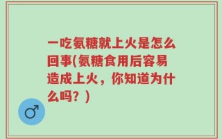 一吃氨糖就上火是怎么回事(氨糖食用后容易造成上火，你知道为什么吗？)
