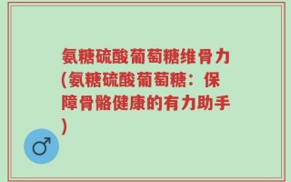 氨糖硫酸葡萄糖维骨力(氨糖硫酸葡萄糖：保障骨骼健康的有力助手)