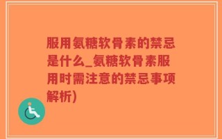 服用氨糖软骨素的禁忌是什么_氨糖软骨素服用时需注意的禁忌事项解析)