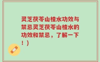 灵芝茯苓山楂水功效与禁忌灵芝茯苓山楂水的功效和禁忌，了解一下！)