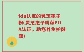 fda认证的灵芝孢子粉(灵芝孢子粉获FDA认证，助您养生护健康)