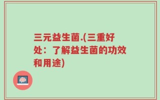 三元益生菌.(三重好处：了解益生菌的功效和用途)