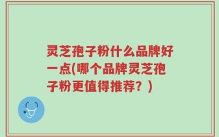 灵芝孢子粉什么品牌好一点(哪个品牌灵芝孢子粉更值得推荐？)