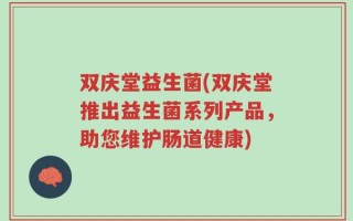 双庆堂益生菌(双庆堂推出益生菌系列产品，助您维护肠道健康)