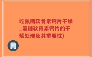 吃氨糖软骨素钙片干燥_氨糖软骨素钙片的干燥处理及其重要性)