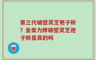 第三代破壁灵芝袍子粉？金奥力牌破壁灵芝孢子粉是真的吗