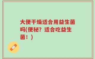 大便干燥适合用益生菌吗(便秘？适合吃益生菌！)