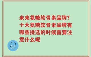 未来氨糖软骨素品牌？十大氨糖软骨素品牌有哪些挑选的时候需要注意什么呢