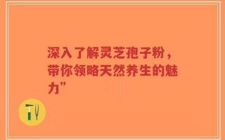深入了解灵芝孢子粉，带你领略天然养生的魅力”
