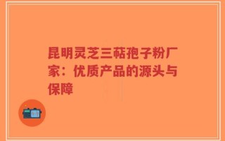 昆明灵芝三萜孢子粉厂家：优质产品的源头与保障