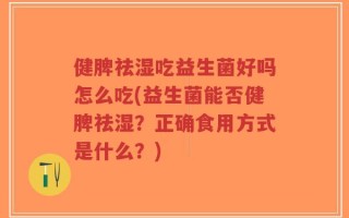 健脾祛湿吃益生菌好吗怎么吃(益生菌能否健脾祛湿？正确食用方式是什么？)