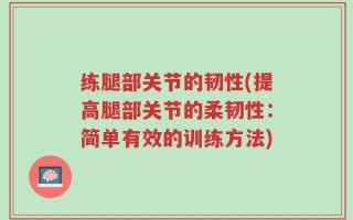 练腿部关节的韧性(提高腿部关节的柔韧性：简单有效的训练方法)