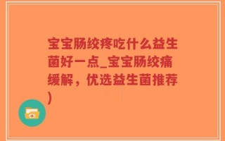宝宝肠绞疼吃什么益生菌好一点_宝宝肠绞痛缓解，优选益生菌推荐)