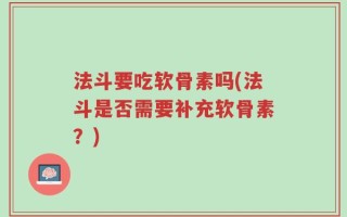 法斗要吃软骨素吗(法斗是否需要补充软骨素？)