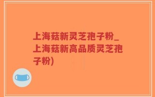 上海菇新灵芝孢子粉_上海菇新高品质灵芝孢子粉)