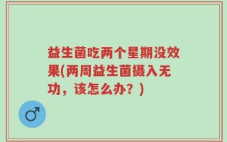 益生菌吃两个星期没效果(两周益生菌摄入无功，该怎么办？)