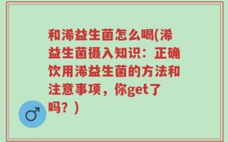 和浠益生菌怎么喝(浠益生菌摄入知识：正确饮用浠益生菌的方法和注意事项，你get了吗？)