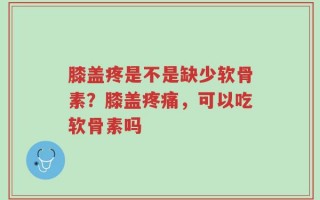 膝盖疼是不是缺少软骨素？膝盖疼痛，可以吃软骨素吗