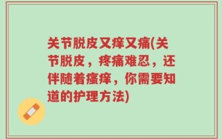 关节脱皮又痒又痛(关节脱皮，疼痛难忍，还伴随着瘙痒，你需要知道的护理方法)