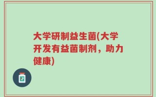 大学研制益生菌(大学开发有益菌制剂，助力健康)