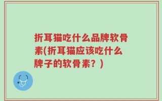 折耳猫吃什么品牌软骨素(折耳猫应该吃什么牌子的软骨素？)