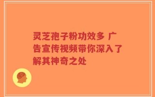 灵芝孢子粉功效多 广告宣传视频带你深入了解其神奇之处