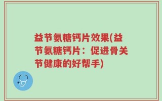 益节氨糖钙片效果(益节氨糖钙片：促进骨关节健康的好帮手)