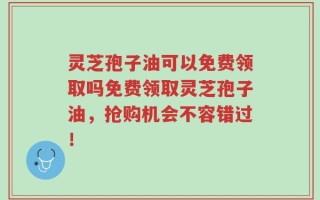 灵芝孢子油可以免费领取吗免费领取灵芝孢子油，抢购机会不容错过！