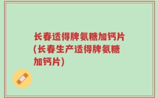 长春适得牌氨糖加钙片(长春生产适得牌氨糖加钙片)