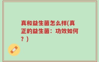 真和益生菌怎么样(真正的益生菌：功效如何？)