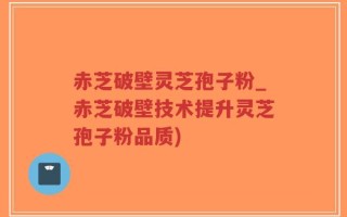赤芝破壁灵芝孢子粉_赤芝破壁技术提升灵芝孢子粉品质)
