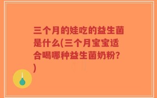 三个月的娃吃的益生菌是什么(三个月宝宝适合喝哪种益生菌奶粉？)