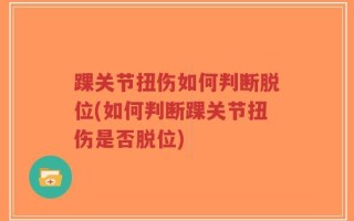 踝关节扭伤如何判断脱位(如何判断踝关节扭伤是否脱位)