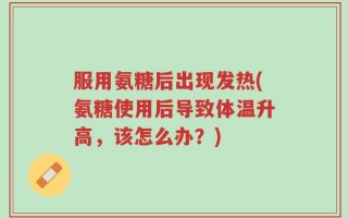 服用氨糖后出现发热(氨糖使用后导致体温升高，该怎么办？)